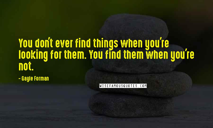 Gayle Forman Quotes: You don't ever find things when you're looking for them. You find them when you're not.