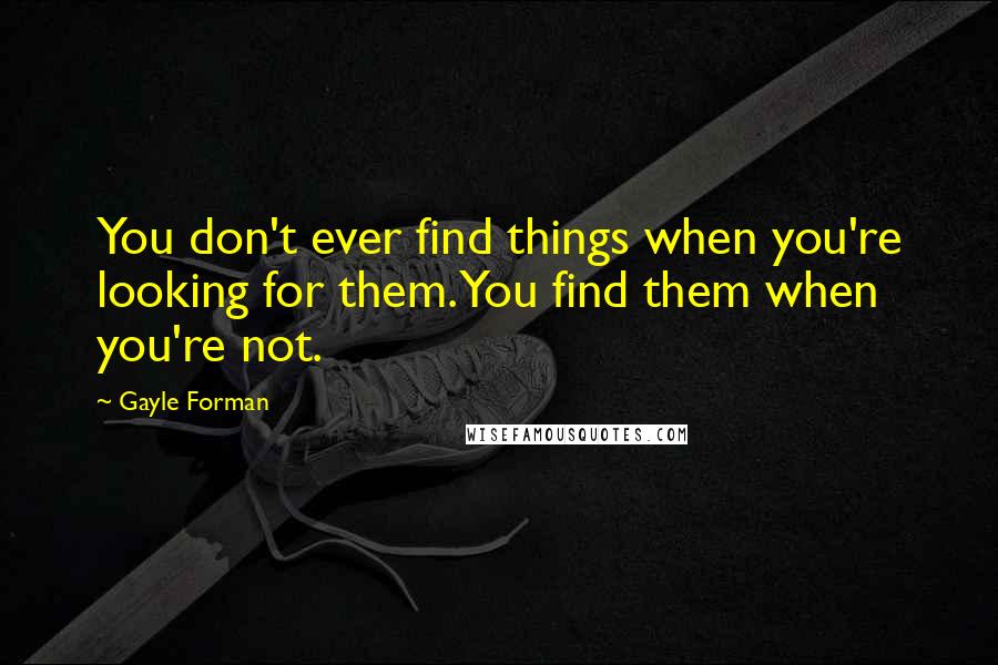 Gayle Forman Quotes: You don't ever find things when you're looking for them. You find them when you're not.