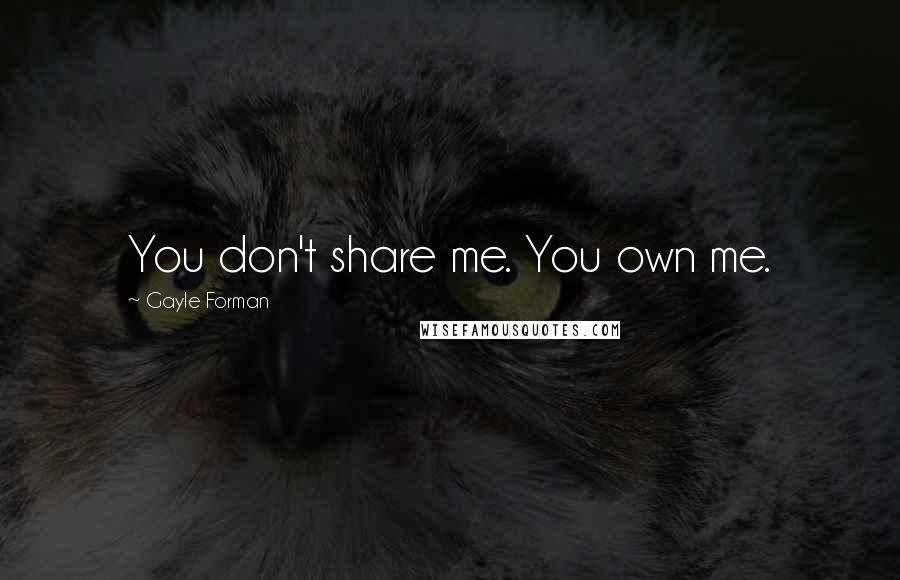 Gayle Forman Quotes: You don't share me. You own me.