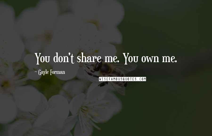 Gayle Forman Quotes: You don't share me. You own me.