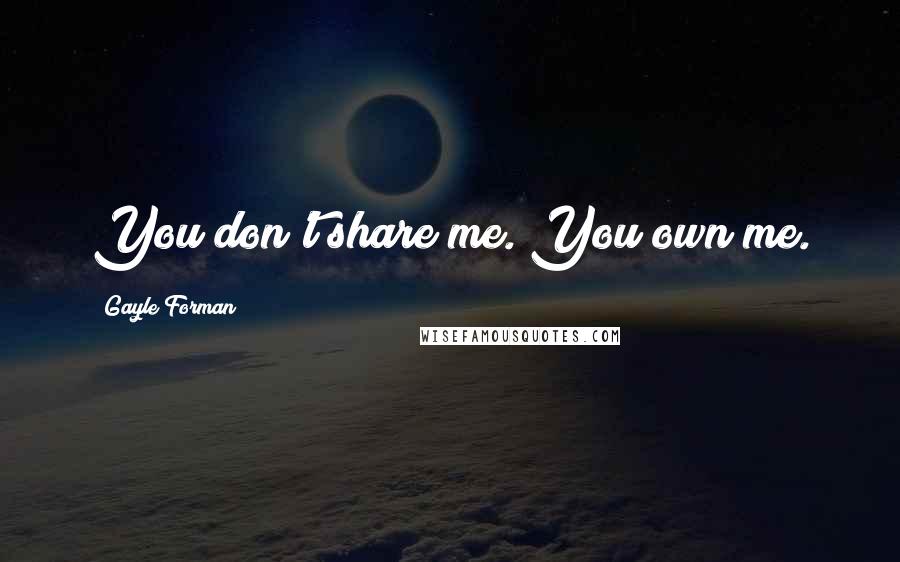 Gayle Forman Quotes: You don't share me. You own me.