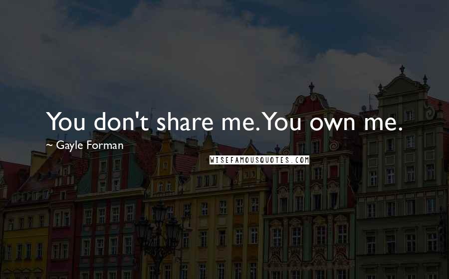 Gayle Forman Quotes: You don't share me. You own me.