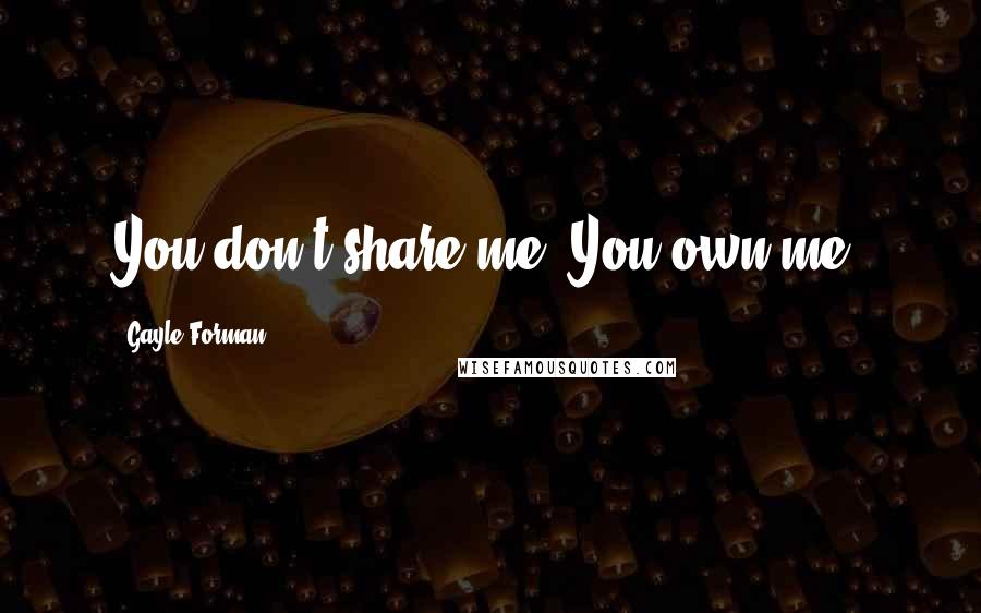 Gayle Forman Quotes: You don't share me. You own me.