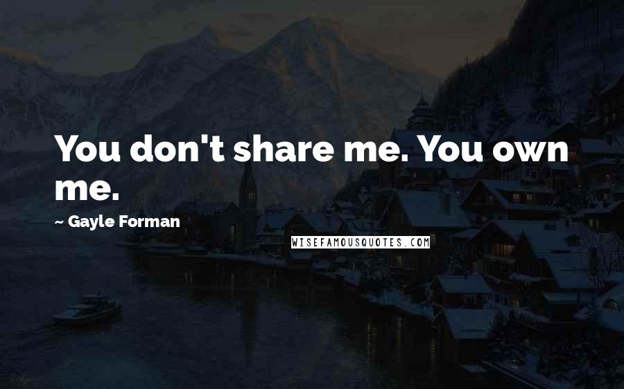 Gayle Forman Quotes: You don't share me. You own me.