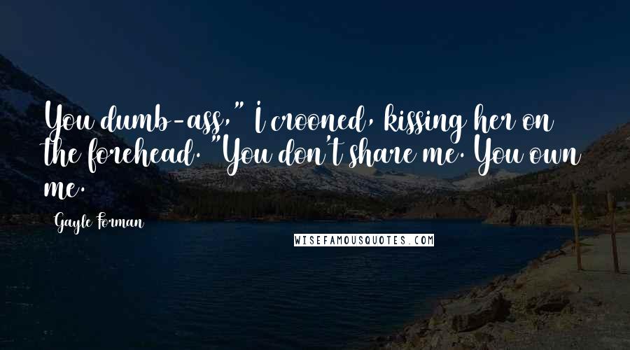 Gayle Forman Quotes: You dumb-ass," I crooned, kissing her on the forehead. "You don't share me. You own me.