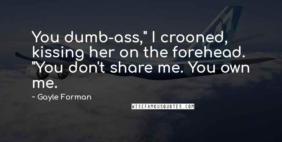 Gayle Forman Quotes: You dumb-ass," I crooned, kissing her on the forehead. "You don't share me. You own me.