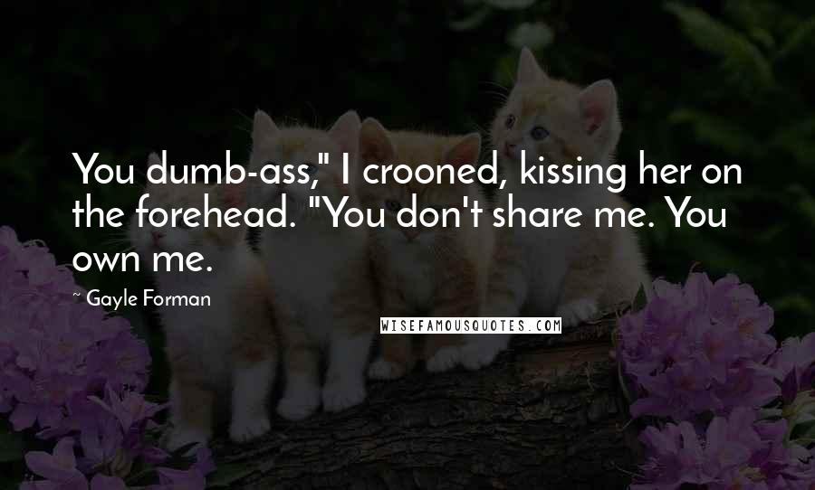 Gayle Forman Quotes: You dumb-ass," I crooned, kissing her on the forehead. "You don't share me. You own me.