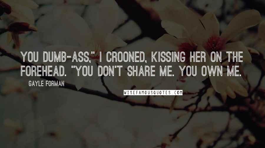 Gayle Forman Quotes: You dumb-ass," I crooned, kissing her on the forehead. "You don't share me. You own me.