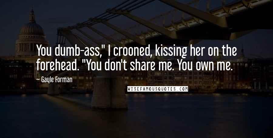 Gayle Forman Quotes: You dumb-ass," I crooned, kissing her on the forehead. "You don't share me. You own me.