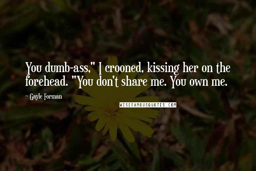 Gayle Forman Quotes: You dumb-ass," I crooned, kissing her on the forehead. "You don't share me. You own me.