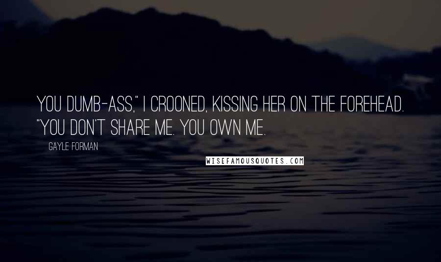 Gayle Forman Quotes: You dumb-ass," I crooned, kissing her on the forehead. "You don't share me. You own me.