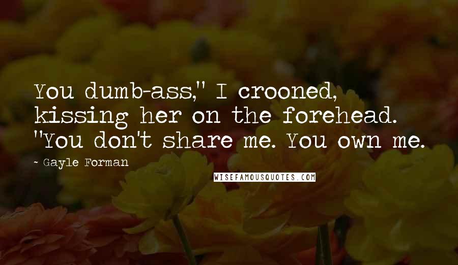 Gayle Forman Quotes: You dumb-ass," I crooned, kissing her on the forehead. "You don't share me. You own me.