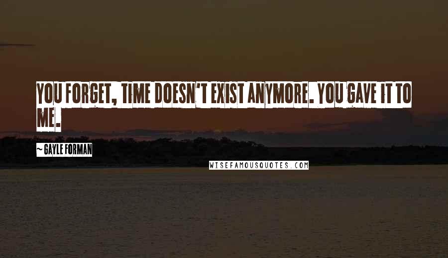 Gayle Forman Quotes: You forget, time doesn't exist anymore. You gave it to me.