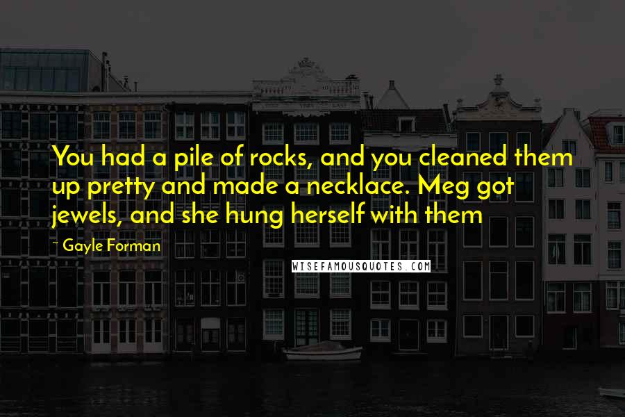 Gayle Forman Quotes: You had a pile of rocks, and you cleaned them up pretty and made a necklace. Meg got jewels, and she hung herself with them