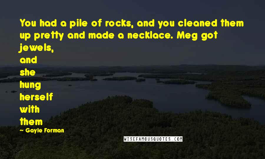 Gayle Forman Quotes: You had a pile of rocks, and you cleaned them up pretty and made a necklace. Meg got jewels, and she hung herself with them