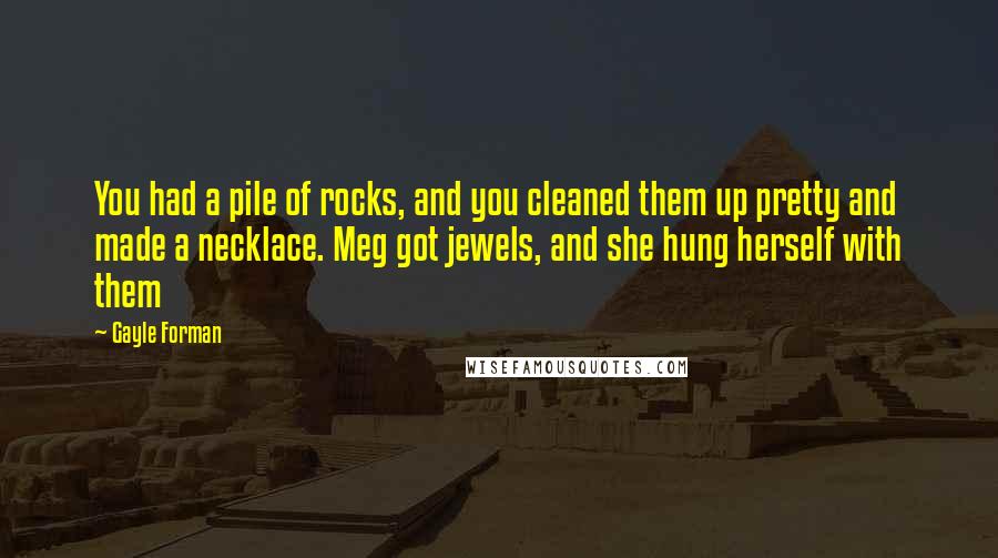 Gayle Forman Quotes: You had a pile of rocks, and you cleaned them up pretty and made a necklace. Meg got jewels, and she hung herself with them