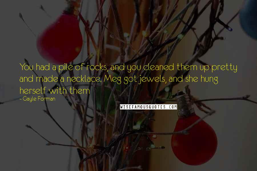 Gayle Forman Quotes: You had a pile of rocks, and you cleaned them up pretty and made a necklace. Meg got jewels, and she hung herself with them