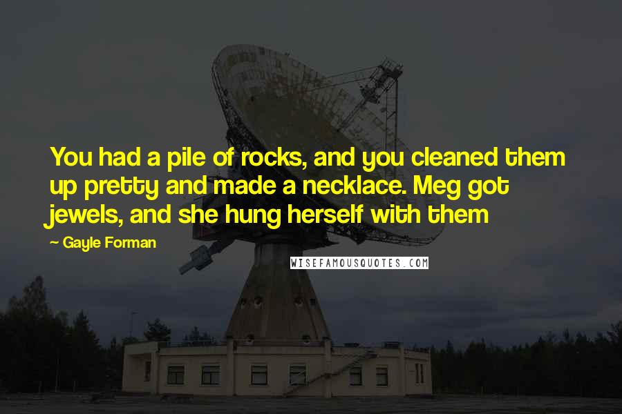 Gayle Forman Quotes: You had a pile of rocks, and you cleaned them up pretty and made a necklace. Meg got jewels, and she hung herself with them
