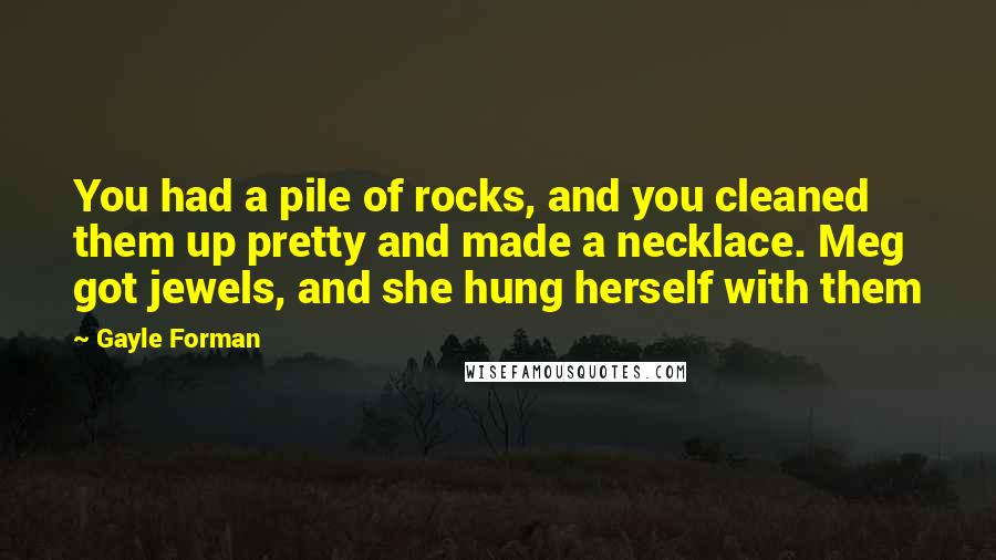 Gayle Forman Quotes: You had a pile of rocks, and you cleaned them up pretty and made a necklace. Meg got jewels, and she hung herself with them
