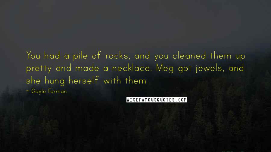 Gayle Forman Quotes: You had a pile of rocks, and you cleaned them up pretty and made a necklace. Meg got jewels, and she hung herself with them
