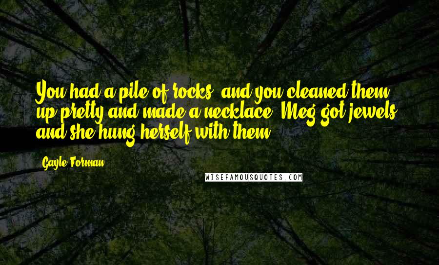 Gayle Forman Quotes: You had a pile of rocks, and you cleaned them up pretty and made a necklace. Meg got jewels, and she hung herself with them