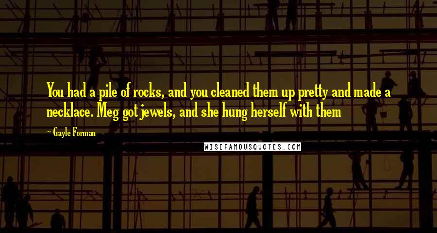 Gayle Forman Quotes: You had a pile of rocks, and you cleaned them up pretty and made a necklace. Meg got jewels, and she hung herself with them