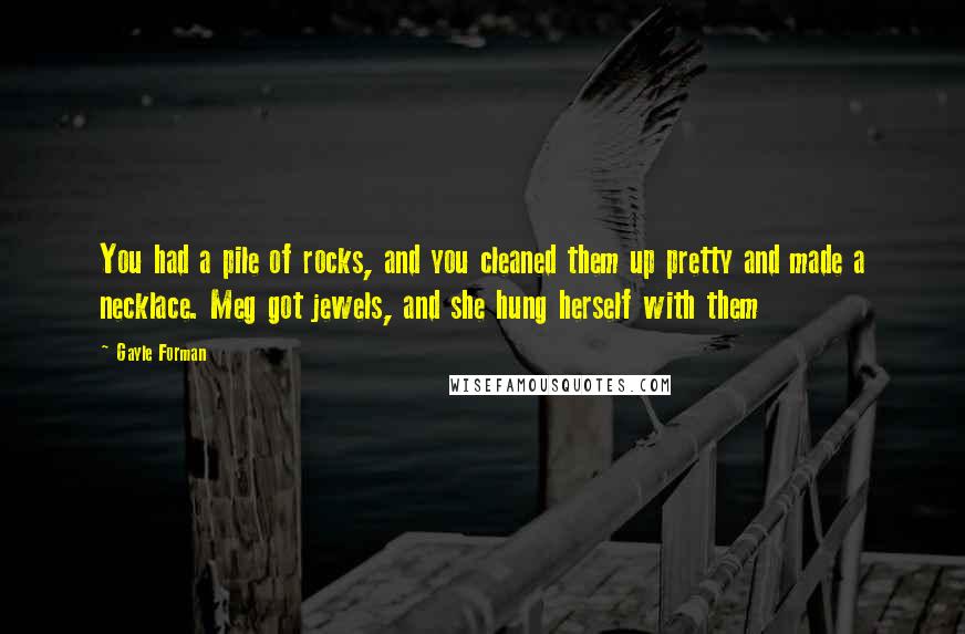 Gayle Forman Quotes: You had a pile of rocks, and you cleaned them up pretty and made a necklace. Meg got jewels, and she hung herself with them