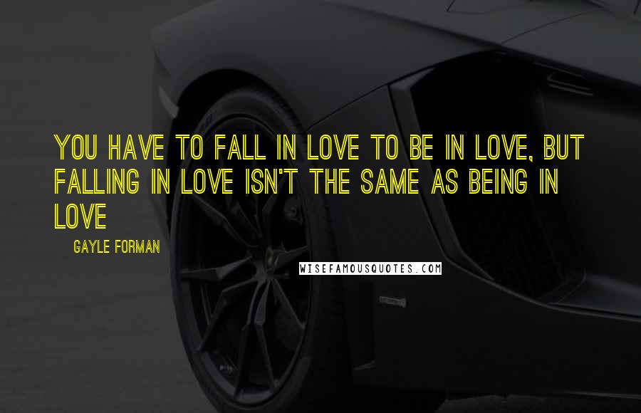 Gayle Forman Quotes: You have to fall in love to be in love, but falling in love isn't the same as being in love