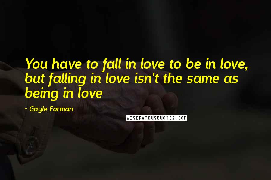 Gayle Forman Quotes: You have to fall in love to be in love, but falling in love isn't the same as being in love