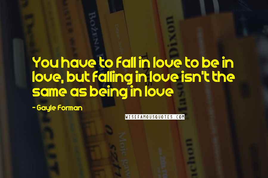 Gayle Forman Quotes: You have to fall in love to be in love, but falling in love isn't the same as being in love