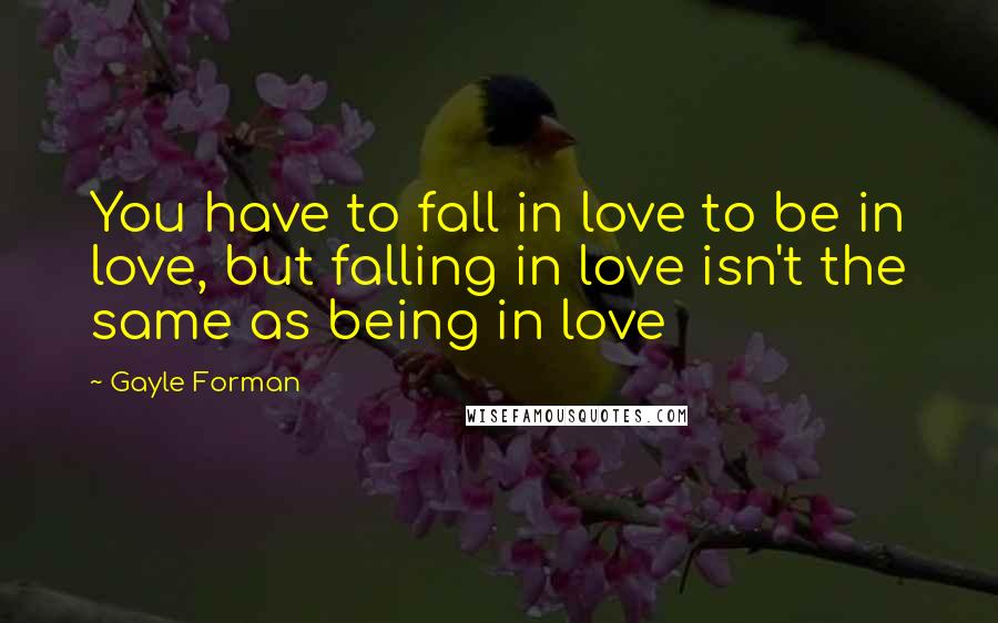 Gayle Forman Quotes: You have to fall in love to be in love, but falling in love isn't the same as being in love