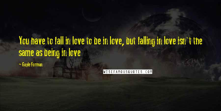 Gayle Forman Quotes: You have to fall in love to be in love, but falling in love isn't the same as being in love