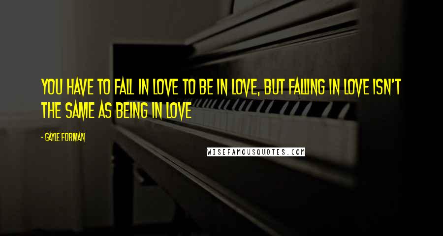 Gayle Forman Quotes: You have to fall in love to be in love, but falling in love isn't the same as being in love