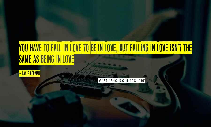 Gayle Forman Quotes: You have to fall in love to be in love, but falling in love isn't the same as being in love