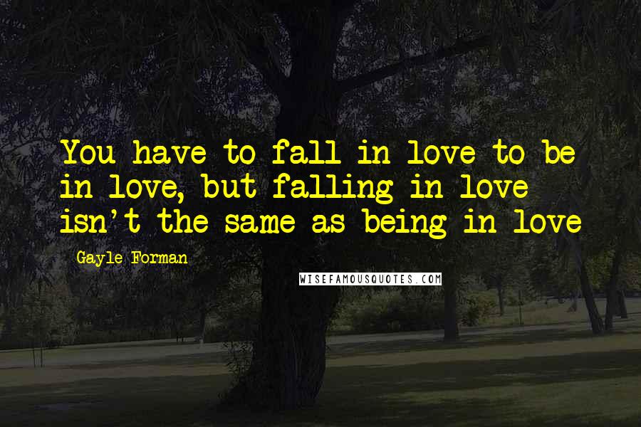 Gayle Forman Quotes: You have to fall in love to be in love, but falling in love isn't the same as being in love