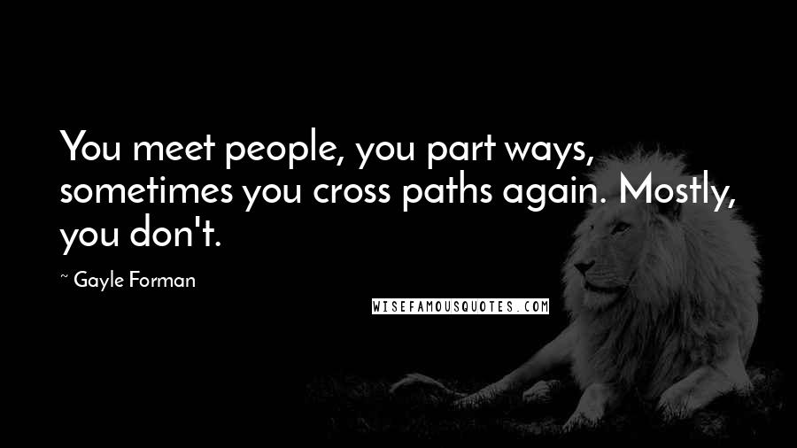 Gayle Forman Quotes: You meet people, you part ways, sometimes you cross paths again. Mostly, you don't.