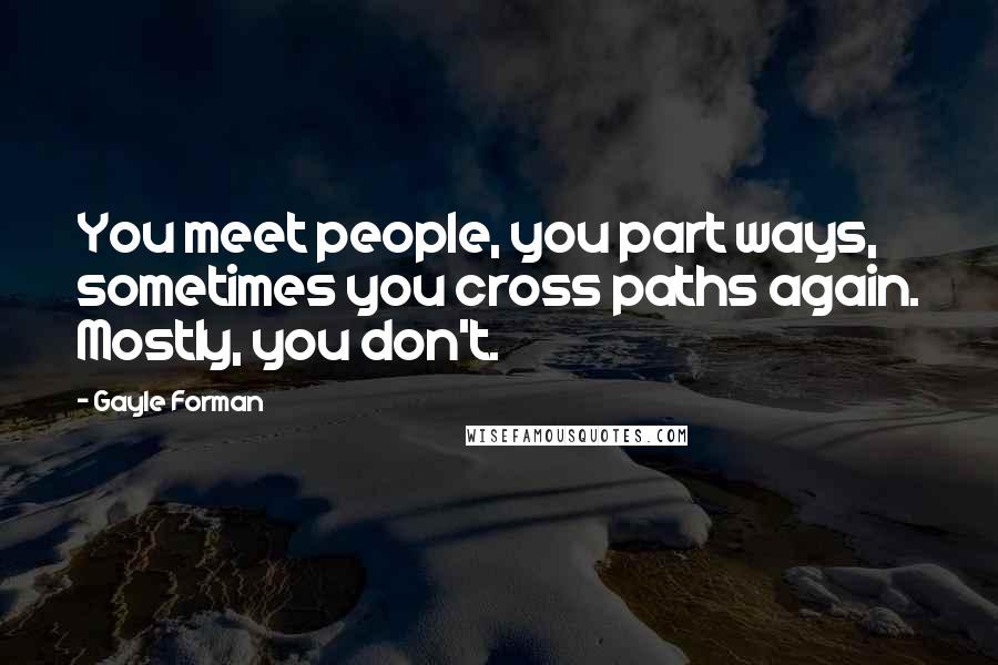 Gayle Forman Quotes: You meet people, you part ways, sometimes you cross paths again. Mostly, you don't.