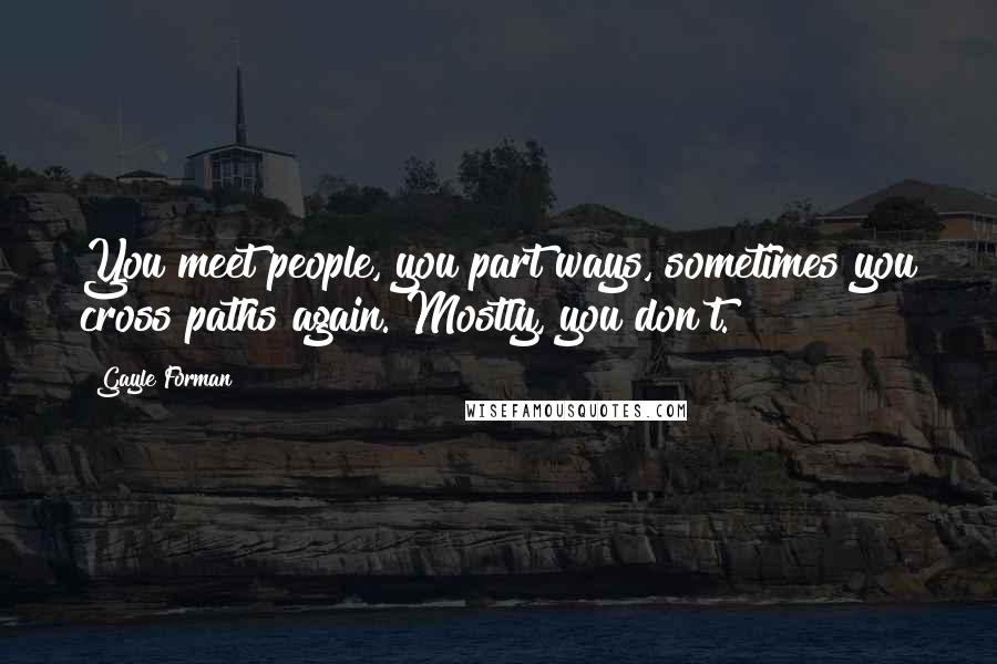 Gayle Forman Quotes: You meet people, you part ways, sometimes you cross paths again. Mostly, you don't.