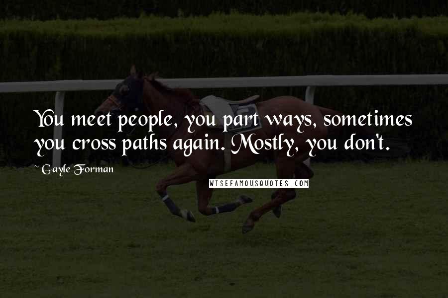 Gayle Forman Quotes: You meet people, you part ways, sometimes you cross paths again. Mostly, you don't.