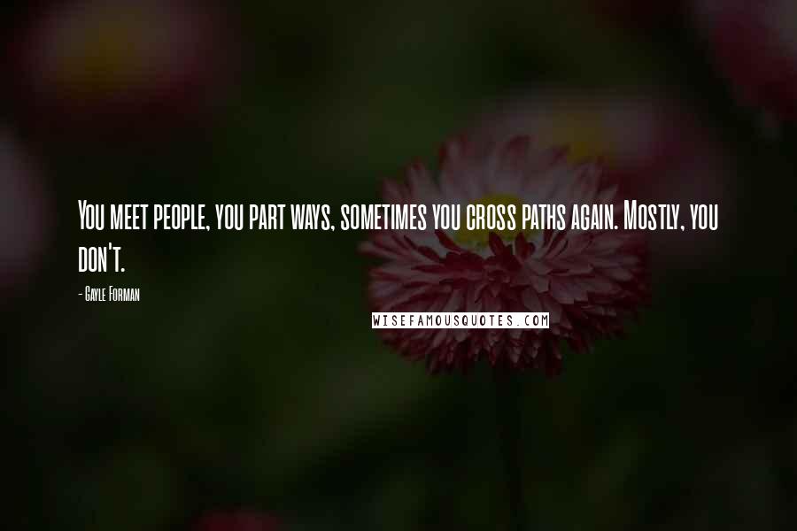 Gayle Forman Quotes: You meet people, you part ways, sometimes you cross paths again. Mostly, you don't.