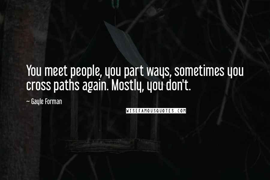 Gayle Forman Quotes: You meet people, you part ways, sometimes you cross paths again. Mostly, you don't.