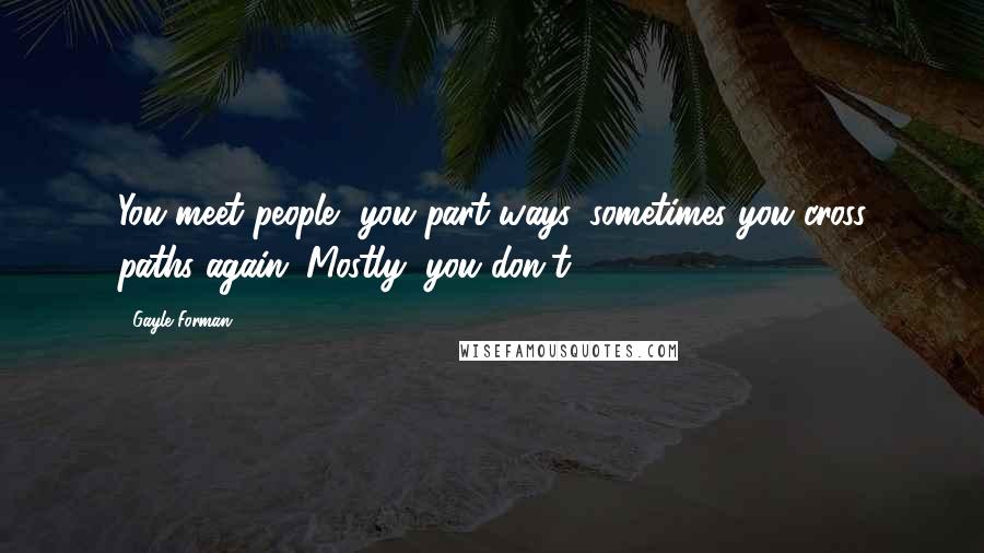 Gayle Forman Quotes: You meet people, you part ways, sometimes you cross paths again. Mostly, you don't.