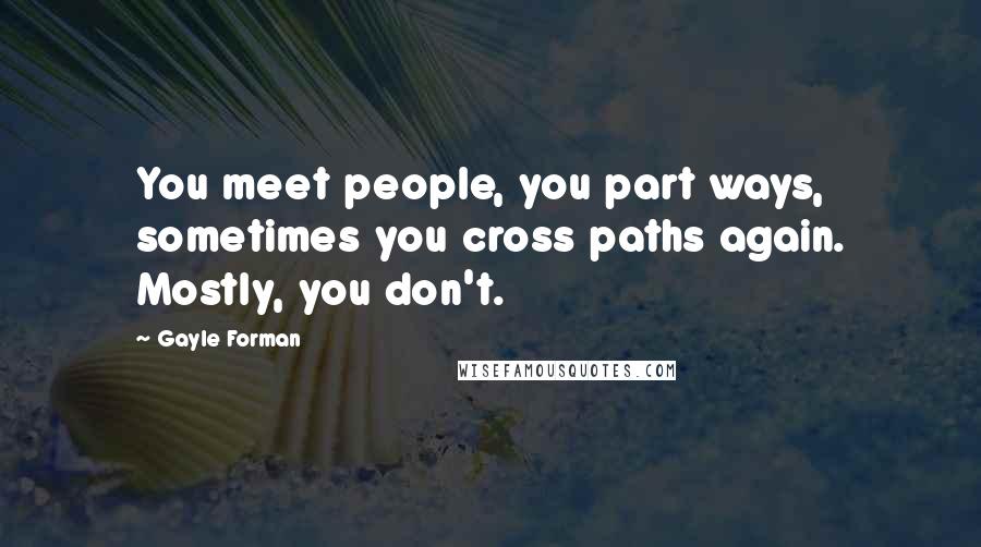 Gayle Forman Quotes: You meet people, you part ways, sometimes you cross paths again. Mostly, you don't.