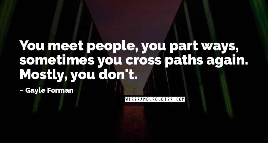 Gayle Forman Quotes: You meet people, you part ways, sometimes you cross paths again. Mostly, you don't.