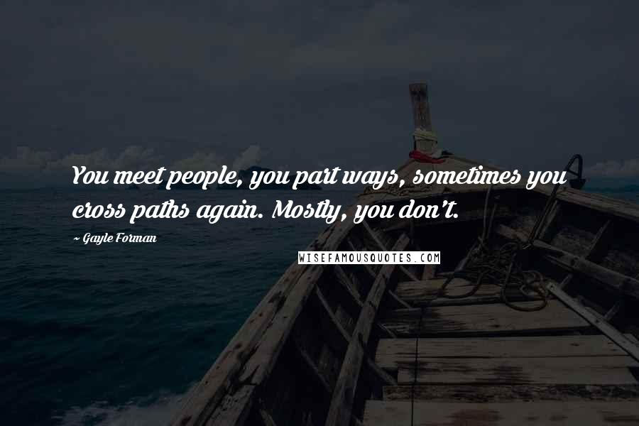 Gayle Forman Quotes: You meet people, you part ways, sometimes you cross paths again. Mostly, you don't.