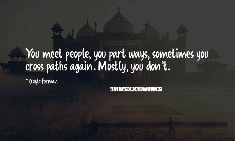 Gayle Forman Quotes: You meet people, you part ways, sometimes you cross paths again. Mostly, you don't.