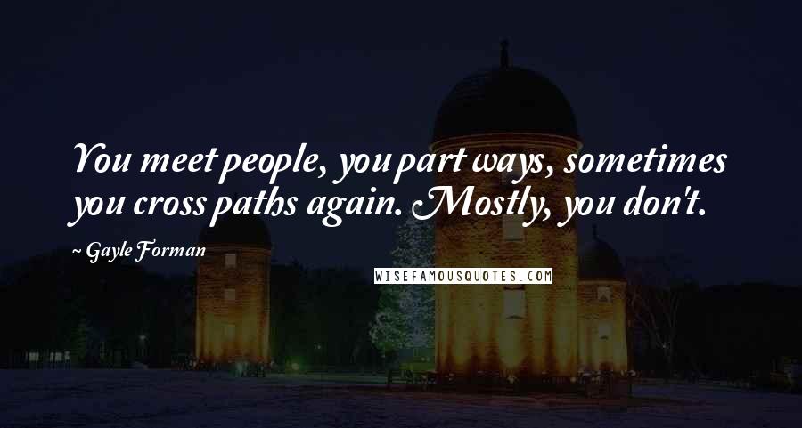 Gayle Forman Quotes: You meet people, you part ways, sometimes you cross paths again. Mostly, you don't.