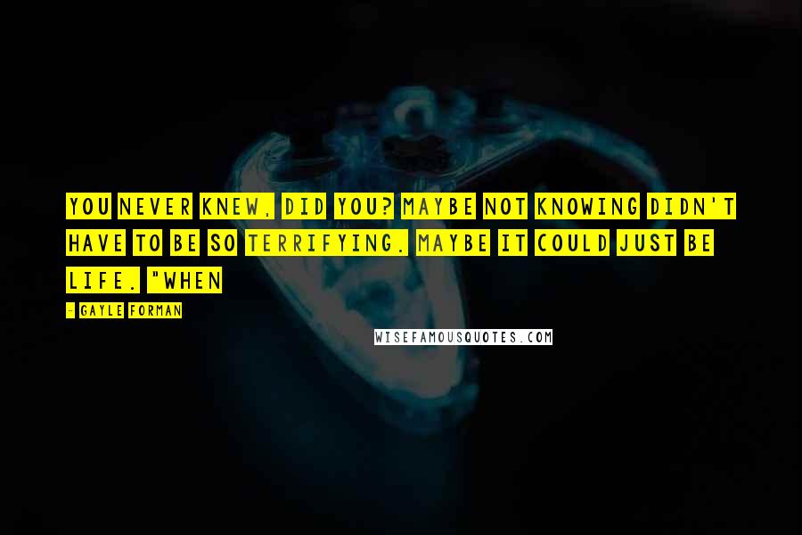 Gayle Forman Quotes: You never knew, did you? Maybe not knowing didn't have to be so terrifying. Maybe it could just be life. "When