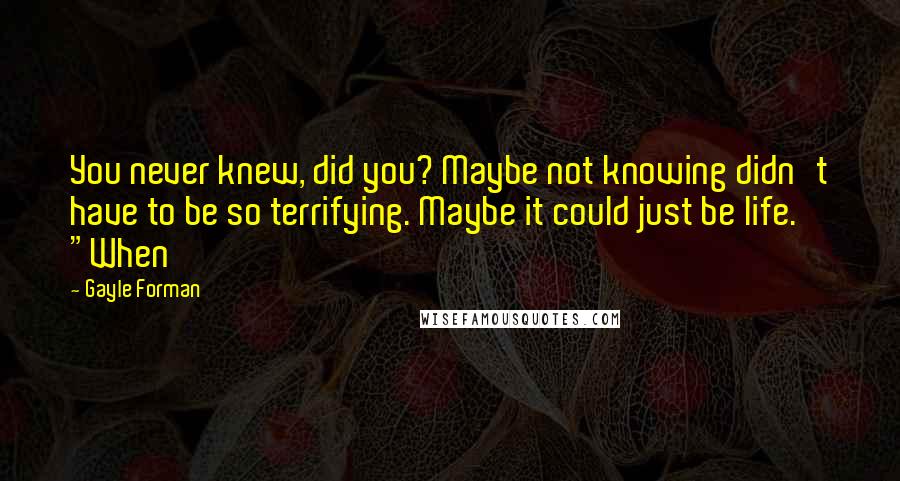 Gayle Forman Quotes: You never knew, did you? Maybe not knowing didn't have to be so terrifying. Maybe it could just be life. "When