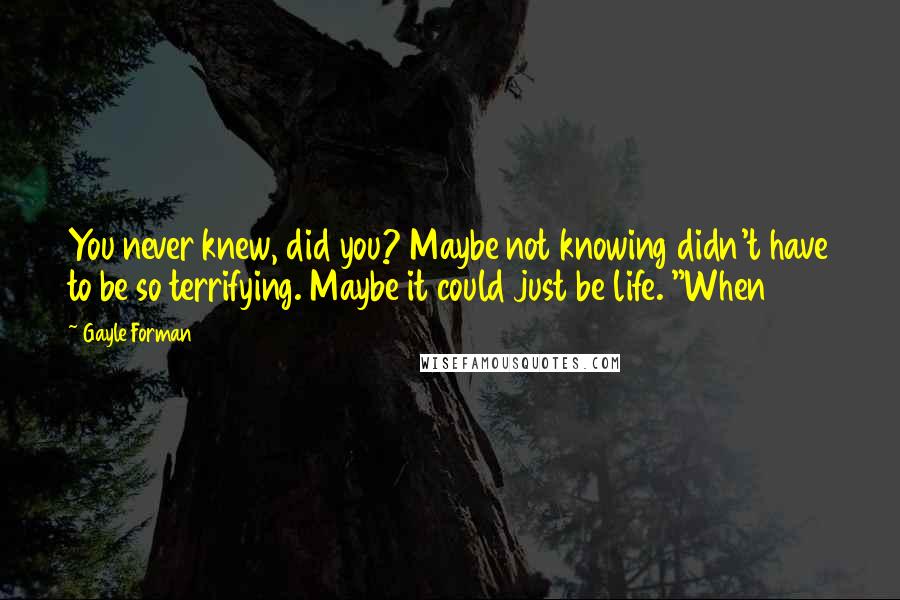 Gayle Forman Quotes: You never knew, did you? Maybe not knowing didn't have to be so terrifying. Maybe it could just be life. "When